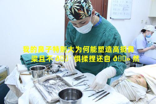 我的鼻子特别大为何能塑造高挺鼻梁且不 🐴 惧揉捏还自 🌻 然挺翘